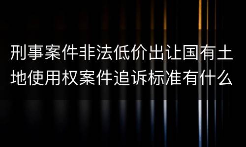刑事案件非法低价出让国有土地使用权案件追诉标准有什么规定