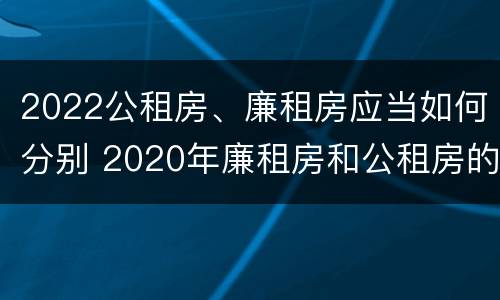 2022公租房、廉租房应当如何分别 2020年廉租房和公租房的区别