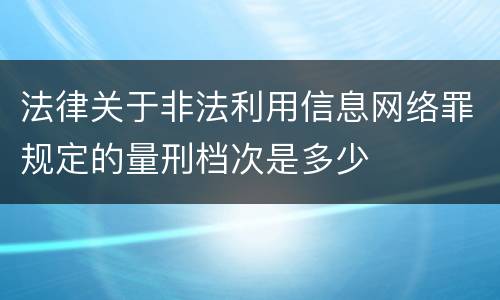 法律关于非法利用信息网络罪规定的量刑档次是多少