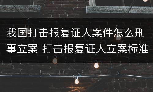 我国打击报复证人案件怎么刑事立案 打击报复证人立案标准