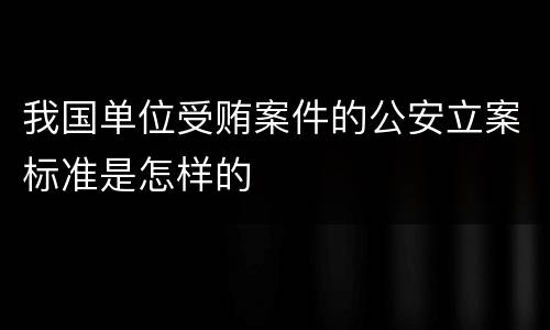 我国单位受贿案件的公安立案标准是怎样的