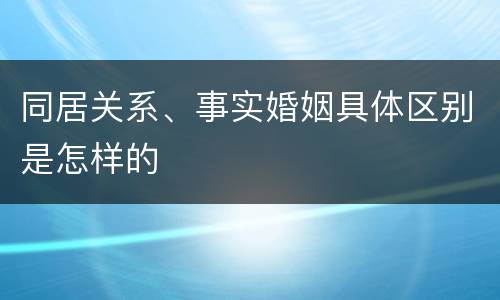 同居关系、事实婚姻具体区别是怎样的
