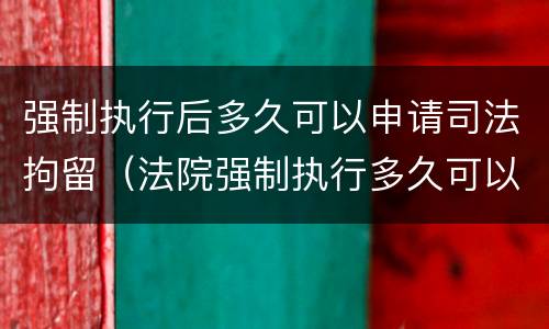 强制执行后多久可以申请司法拘留（法院强制执行多久可以拘留）