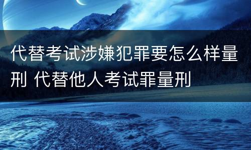 代替考试涉嫌犯罪要怎么样量刑 代替他人考试罪量刑