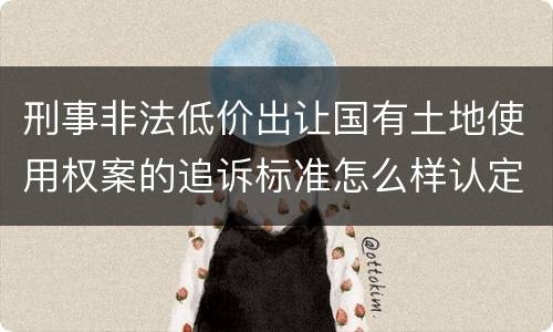 刑事非法低价出让国有土地使用权案的追诉标准怎么样认定