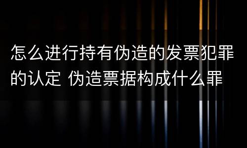 怎么进行持有伪造的发票犯罪的认定 伪造票据构成什么罪