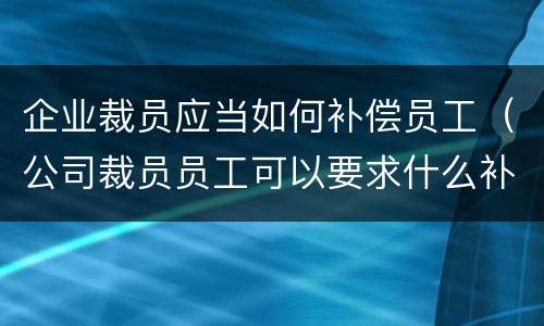 企业裁员应当如何补偿员工（公司裁员员工可以要求什么补偿）