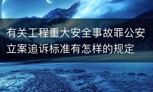 有关工程重大安全事故罪公安立案追诉标准有怎样的规定