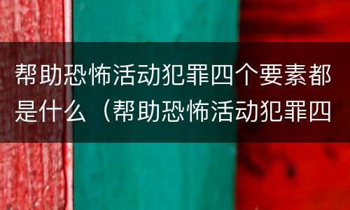 帮助恐怖活动犯罪四个要素都是什么（帮助恐怖活动犯罪四个要素都是什么法律）