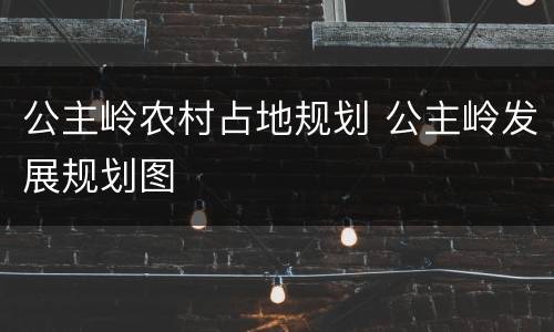 公主岭农村占地规划 公主岭发展规划图