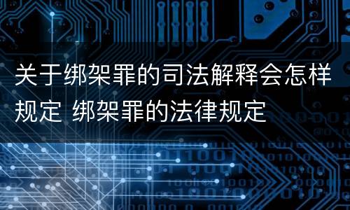 关于绑架罪的司法解释会怎样规定 绑架罪的法律规定