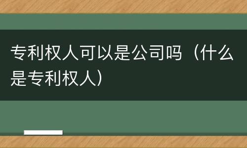 专利权人可以是公司吗（什么是专利权人）