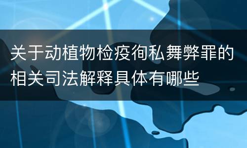 关于动植物检疫徇私舞弊罪的相关司法解释具体有哪些