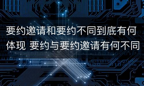 要约邀请和要约不同到底有何体现 要约与要约邀请有何不同