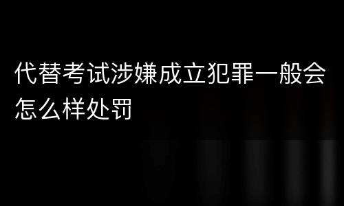 代替考试涉嫌成立犯罪一般会怎么样处罚