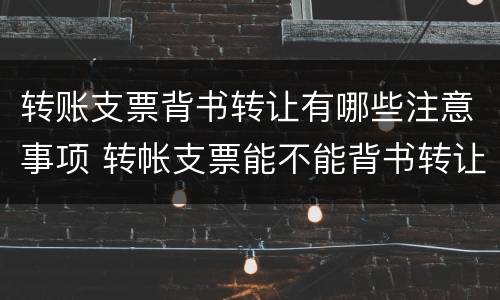 转账支票背书转让有哪些注意事项 转帐支票能不能背书转让