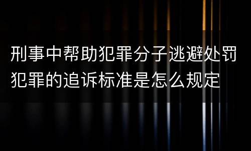 刑事中帮助犯罪分子逃避处罚犯罪的追诉标准是怎么规定
