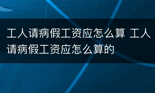 工人请病假工资应怎么算 工人请病假工资应怎么算的