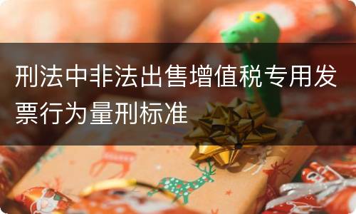 刑法中非法出售增值税专用发票行为量刑标准