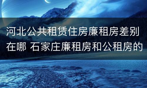 河北公共租赁住房廉租房差别在哪 石家庄廉租房和公租房的区别