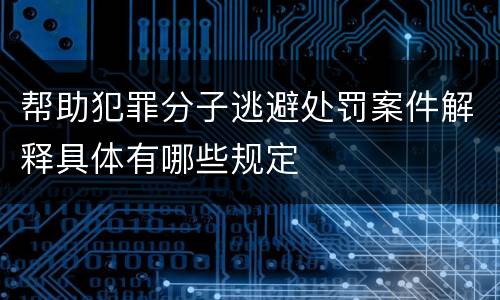 帮助犯罪分子逃避处罚案件解释具体有哪些规定