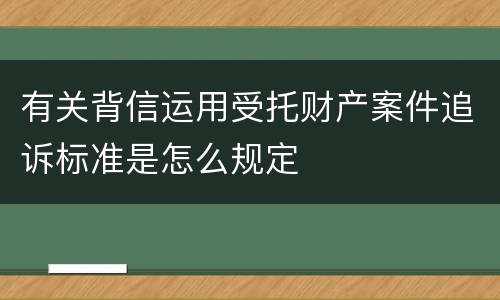有关背信运用受托财产案件追诉标准是怎么规定