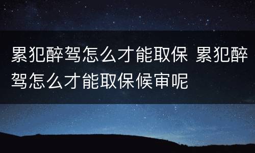 累犯醉驾怎么才能取保 累犯醉驾怎么才能取保候审呢