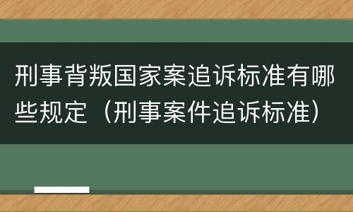 刑事背叛国家案追诉标准有哪些规定（刑事案件追诉标准）