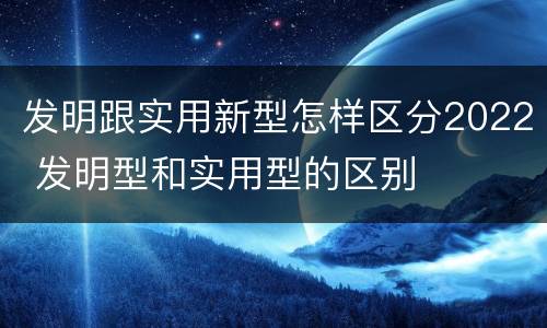 发明跟实用新型怎样区分2022 发明型和实用型的区别