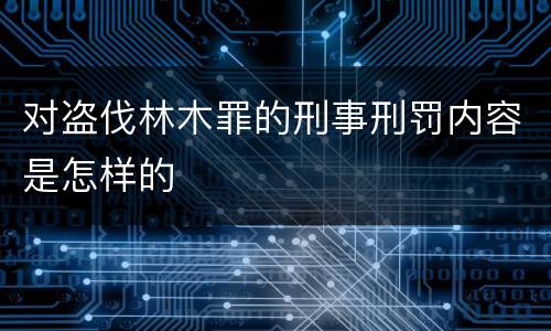 对盗伐林木罪的刑事刑罚内容是怎样的