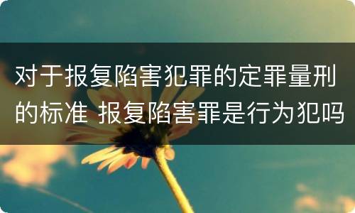 对于报复陷害犯罪的定罪量刑的标准 报复陷害罪是行为犯吗