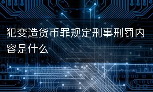 犯变造货币罪规定刑事刑罚内容是什么