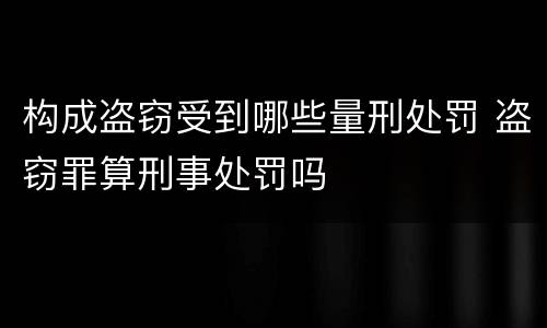构成盗窃受到哪些量刑处罚 盗窃罪算刑事处罚吗
