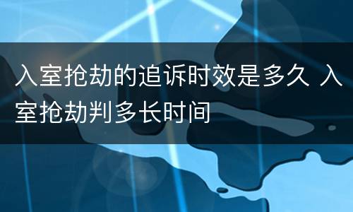 入室抢劫的追诉时效是多久 入室抢劫判多长时间