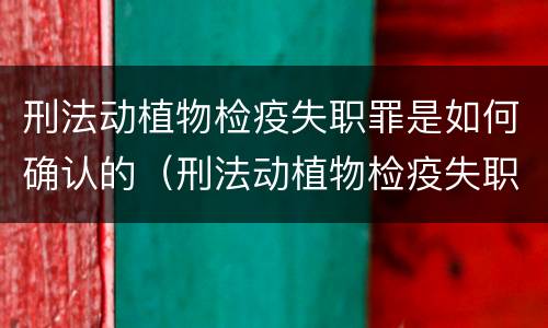 刑法动植物检疫失职罪是如何确认的（刑法动植物检疫失职罪是如何确认的呢）