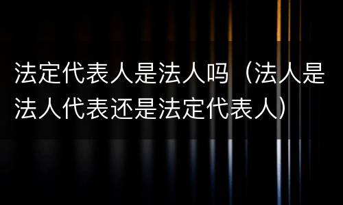 法定代表人是法人吗（法人是法人代表还是法定代表人）