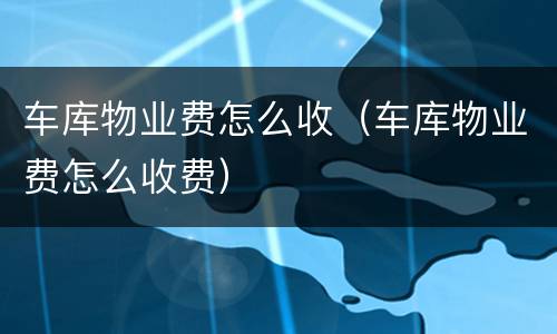 车库物业费怎么收（车库物业费怎么收费）