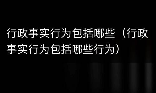 行政事实行为包括哪些（行政事实行为包括哪些行为）