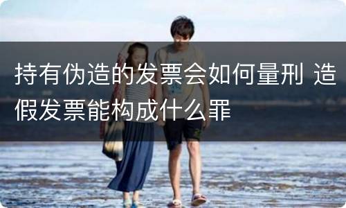持有伪造的发票会如何量刑 造假发票能构成什么罪