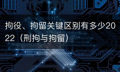 拘役、拘留关键区别有多少2022（刑拘与拘留）