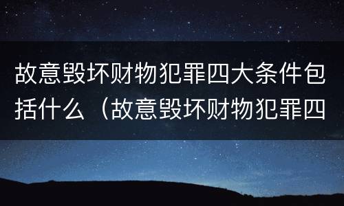 故意毁坏财物犯罪四大条件包括什么（故意毁坏财物犯罪四大条件包括什么）