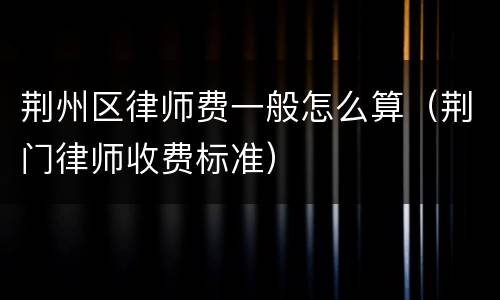 荆州区律师费一般怎么算（荆门律师收费标准）