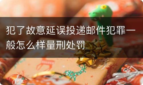 犯了故意延误投递邮件犯罪一般怎么样量刑处罚