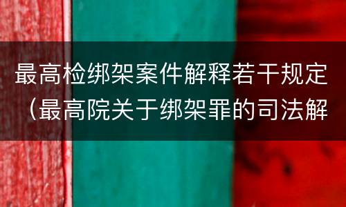 最高检绑架案件解释若干规定（最高院关于绑架罪的司法解释）