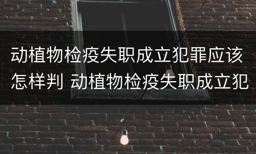 动植物检疫失职成立犯罪应该怎样判 动植物检疫失职成立犯罪应该怎样判定
