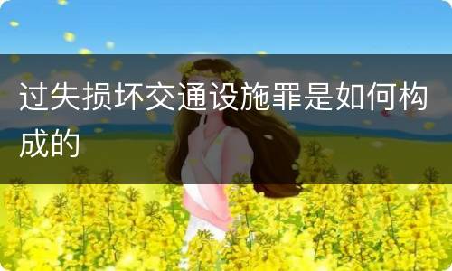 过失损坏交通设施罪是如何构成的