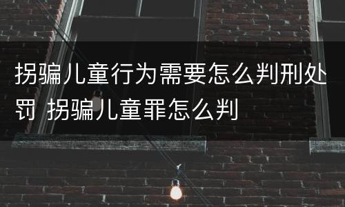 拐骗儿童行为需要怎么判刑处罚 拐骗儿童罪怎么判