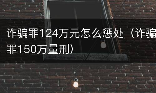 诈骗罪124万元怎么惩处（诈骗罪150万量刑）