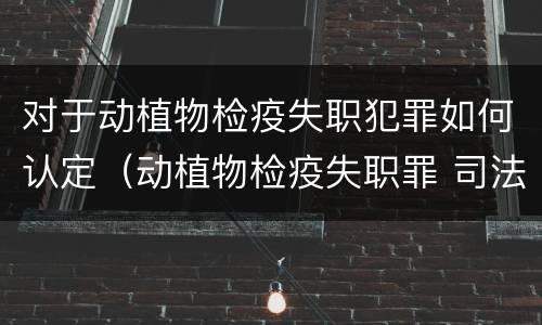 对于动植物检疫失职犯罪如何认定（动植物检疫失职罪 司法解释）