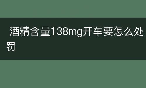  酒精含量138mg开车要怎么处罚